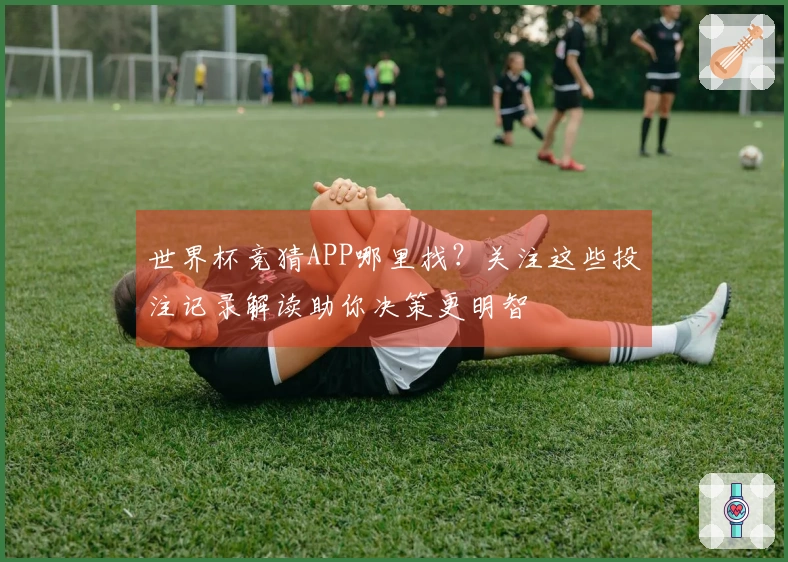 世界杯竞猜APP哪里找？关注这些投注记录解读助你决策更明智
