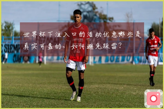 世界杯下注入口的活动优惠哪些是真实可靠的，如何避免踩雷？